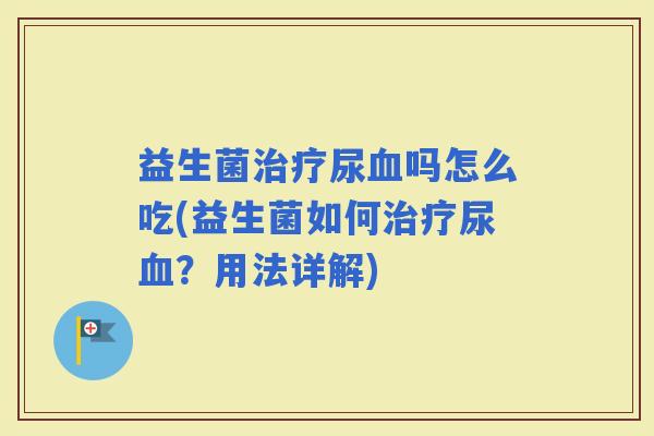 益生菌尿吗怎么吃(益生菌如何尿?用法详解) 益生菌尿吗怎么吃(益生菌如何尿?用法详解)