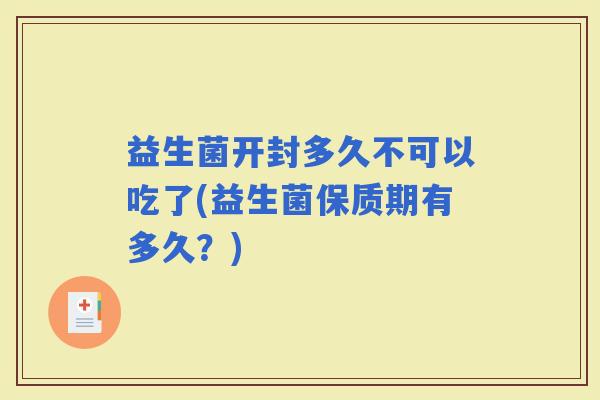 益生菌开封多久不可以吃了(益生菌保质期有多久？)