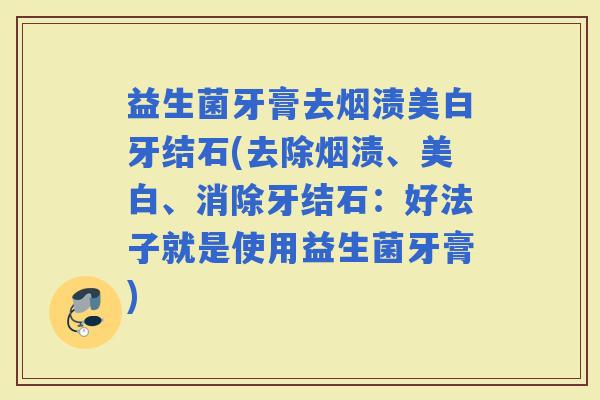益生菌牙膏去烟渍美白牙结石(去除烟渍、美白、消除牙结石：好法子就是使用益生菌牙膏)