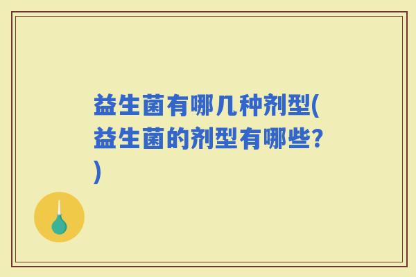 益生菌有哪几种剂型(益生菌的剂型有哪些?) 益生菌有哪几种剂型(益生菌的剂型有哪些?)