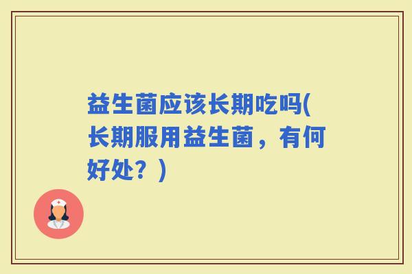 益生菌应该长期吃吗(长期服用益生菌，有何好处？)