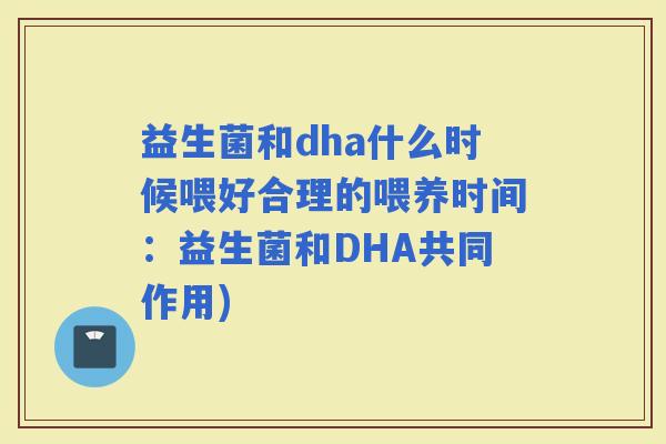 益生菌和dha什么时候喂好合理的喂养时间:益生菌和DHA共同作用) 益生菌和dha什么时候喂好合理的喂养时间:益生菌和DHA共同作用)
