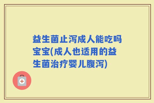 益生菌止泻成人能吃吗宝宝(成人也适用的益生菌婴儿)