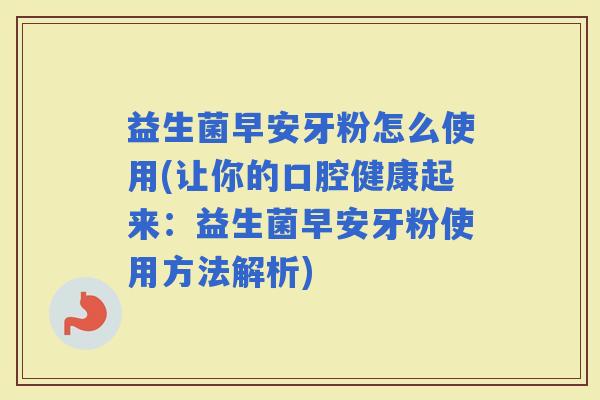 益生菌早安牙粉怎么使用(让你的口腔健康起来：益生菌早安牙粉使用方法解析)
