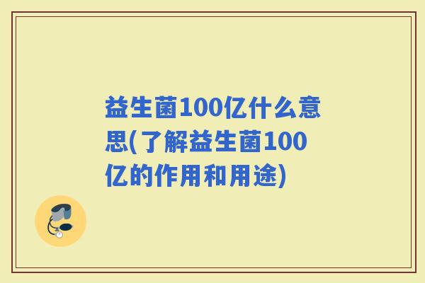 益生菌100亿什么意思(了解益生菌100亿的作用和用途) 益生菌100亿什么意思(了解益生菌100亿的作用和用途)