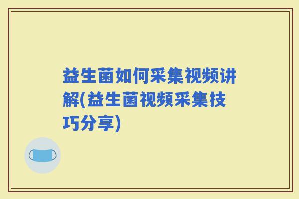 益生菌如何采集视频讲解(益生菌视频采集技巧分享)