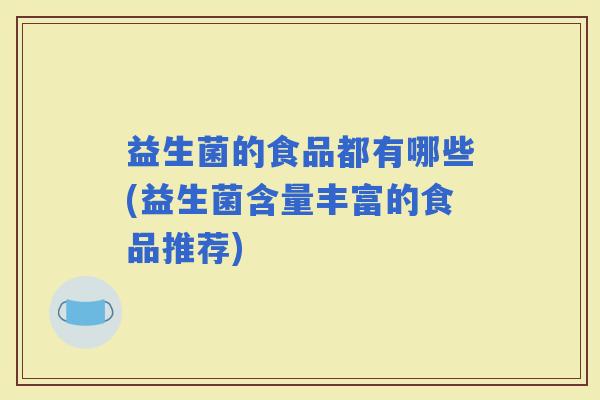 益生菌的食品都有哪些(益生菌含量丰富的食品推荐) 益生菌的食品都有哪些(益生菌含量丰富的食品推荐)