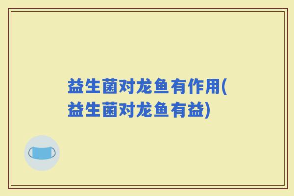益生菌对龙鱼有作用(益生菌对龙鱼有益)
