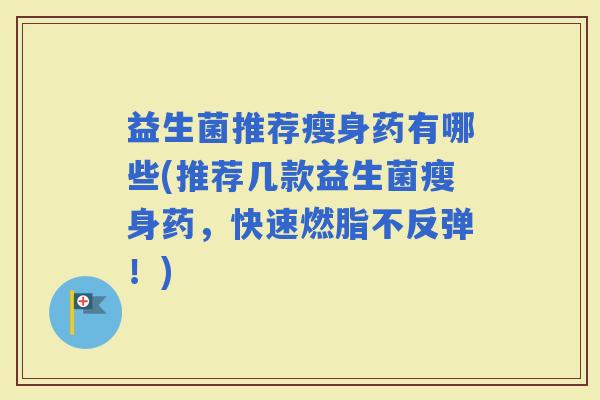 益生菌推荐瘦身药有哪些(推荐几款益生菌瘦身药，快速燃脂不反弹！)