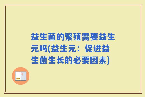 益生菌的繁殖需要益生元吗(益生元：促进益生菌生长的必要因素)