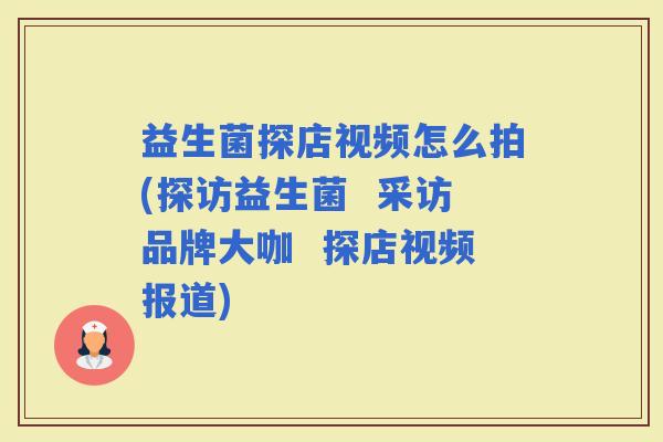益生菌探店视频怎么拍(探访益生菌 采访品牌大咖 探店视频报道) 益生菌探店视频怎么拍(探访益生菌 采访品牌大咖 探店视频报道)