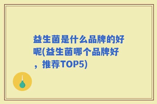 益生菌是什么品牌的好呢(益生菌哪个品牌好，推荐TOP5)