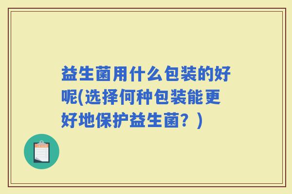 益生菌用什么包装的好呢(选择何种包装能更好地保护益生菌？)