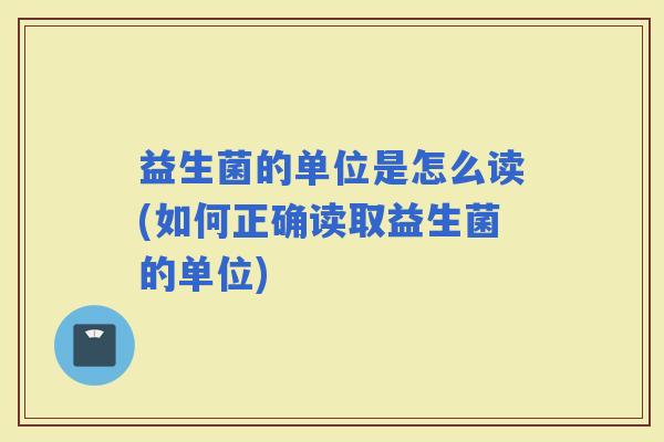 益生菌的单位是怎么读(如何正确读取益生菌的单位)