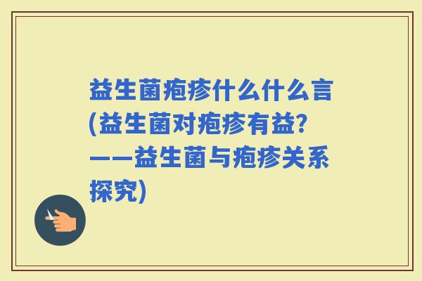 益生菌疱疹什么什么言(益生菌对疱疹有益?——益生菌与疱疹关系探究) 益生菌疱疹什么什么言(益生菌对疱疹有益?——益生菌与疱疹关系探究)