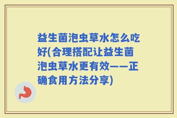 益生菌泡虫草水怎么吃好(合理搭配让益生菌泡虫草水更有效——正确食用方法分享)