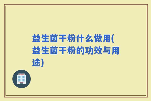 益生菌干粉什么做用(益生菌干粉的功效与用途)