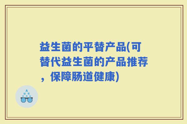 益生菌的平替产品(可替代益生菌的产品推荐，保障肠道健康)