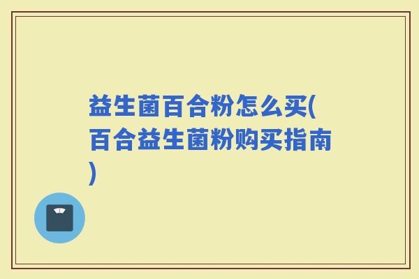 益生菌百合粉怎么买(百合益生菌粉购买指南)