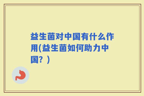 益生菌对中国有什么作用(益生菌如何助力中国？)
