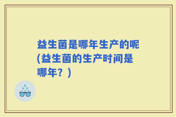 益生菌是哪年生产的呢(益生菌的生产时间是哪年?) 益生菌是哪年生产的呢(益生菌的生产时间是哪年?)