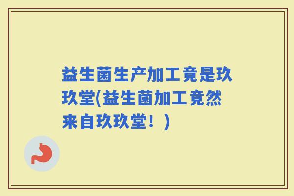 益生菌生产加工竟是玖玖堂(益生菌加工竟然来自玖玖堂!) 益生菌生产加工竟是玖玖堂(益生菌加工竟然来自玖玖堂!)