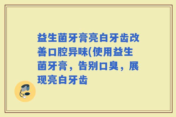 益生菌牙膏亮白牙齿改善口腔异味(使用益生菌牙膏，告别，展现亮白牙齿