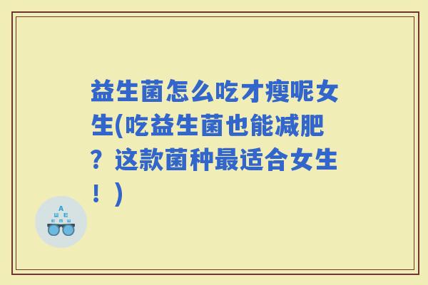 益生菌怎么吃才瘦呢女生(吃益生菌也能?这款菌种适合女生!) 益生菌怎么吃才瘦呢女生(吃益生菌也能?这款菌种适合女生!)