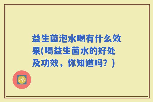 益生菌泡水喝有什么效果(喝益生菌水的好处及功效,你知道吗?) 益生菌泡水喝有什么效果(喝益生菌水的好处及功效,你知道吗?)