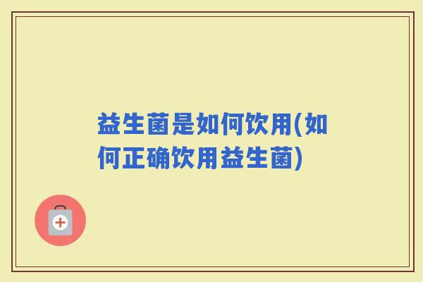 益生菌是如何饮用(如何正确饮用益生菌) 益生菌是如何饮用(如何正确饮用益生菌)