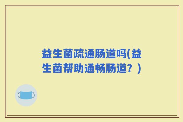 益生菌疏通肠道吗(益生菌帮助通畅肠道?) 益生菌疏通肠道吗(益生菌帮助通畅肠道?)
