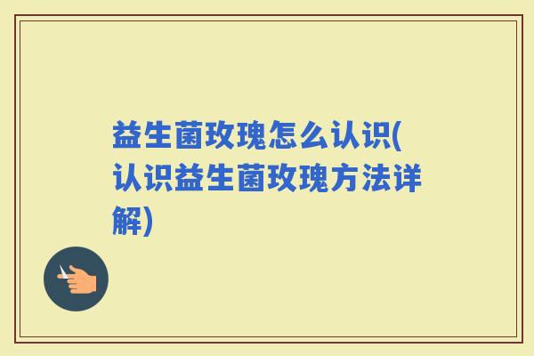 益生菌玫瑰怎么认识(认识益生菌玫瑰方法详解)