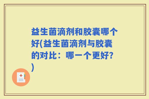 益生菌滴剂和胶囊哪个好(益生菌滴剂与胶囊的对比：哪一个更好？)