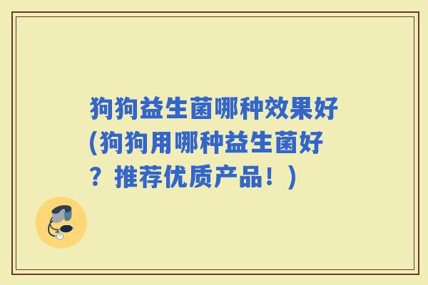 狗狗益生菌哪种效果好(狗狗用哪种益生菌好?推荐优质产品!) 狗狗益生菌哪种效果好(狗狗用哪种益生菌好?推荐优质产品!)