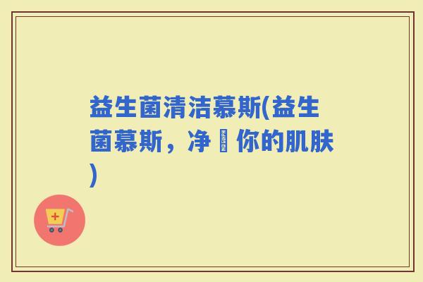 益生菌清洁慕斯(益生菌慕斯，净淨你的)