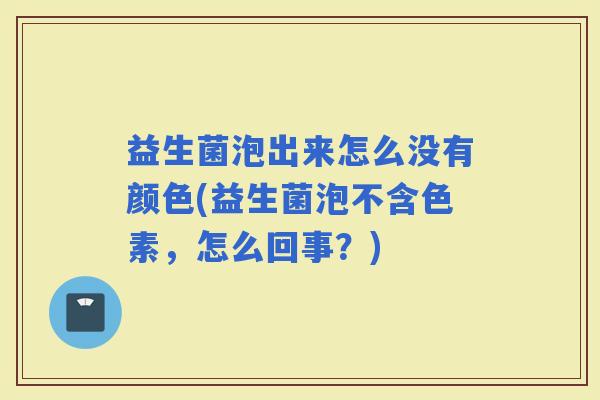 益生菌泡出来怎么没有颜色(益生菌泡不含色素,怎么回事?) 益生菌泡出来怎么没有颜色(益生菌泡不含色素,怎么回事?)