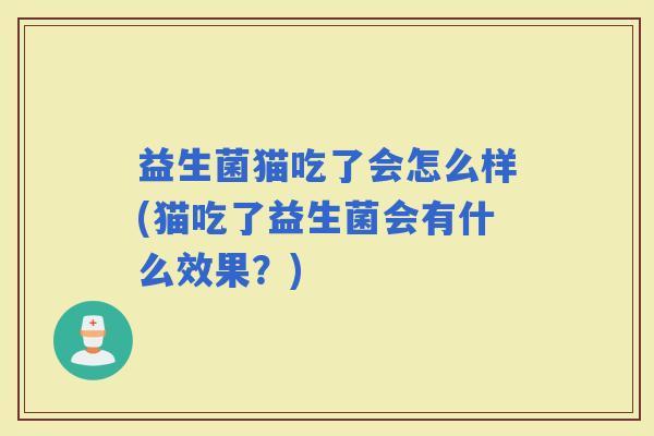 益生菌猫吃了会怎么样(猫吃了益生菌会有什么效果?) 益生菌猫吃了会怎么样(猫吃了益生菌会有什么效果?)