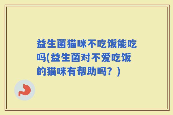 益生菌猫咪不吃饭能吃吗(益生菌对不爱吃饭的猫咪有帮助吗?) 益生菌猫咪不吃饭能吃吗(益生菌对不爱吃饭的猫咪有帮助吗?)