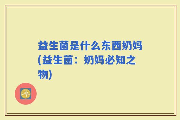 益生菌是什么东西奶妈(益生菌:奶妈必知之物) 益生菌是什么东西奶妈(益生菌:奶妈必知之物)
