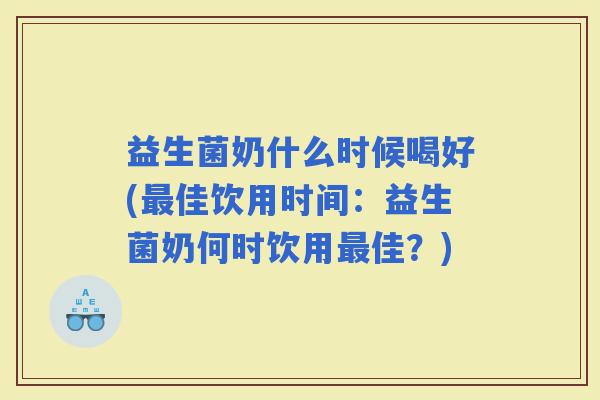 益生菌奶什么时候喝好(佳饮用时间:益生菌奶何时饮用佳?) 益生菌奶什么时候喝好(佳饮用时间:益生菌奶何时饮用佳?)