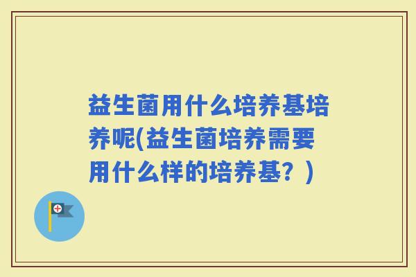 益生菌用什么培养基培养呢(益生菌培养需要用什么样的培养基？)