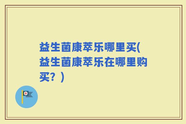 益生菌康萃乐哪里买(益生菌康萃乐在哪里购买?) 益生菌康萃乐哪里买(益生菌康萃乐在哪里购买?)