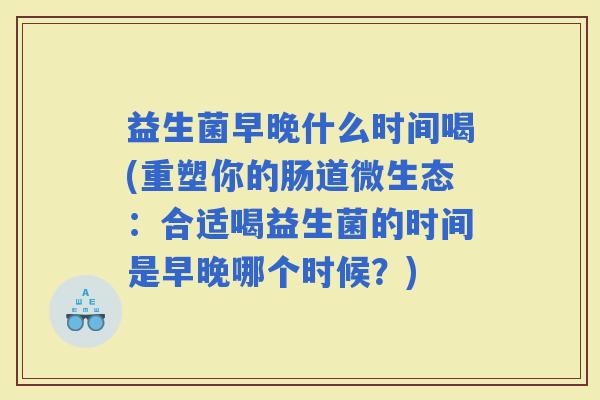 益生菌早晚什么时间喝(重塑你的肠道微生态:合适喝益生菌的时间是早晚哪个时候?) 益生菌早晚什么时间喝(重塑你的肠道微生态:合适喝益生菌的时间是早晚哪个时候?)