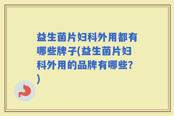 益生菌片外用都有哪些牌子(益生菌片外用的品牌有哪些?) 益生菌片外用都有哪些牌子(益生菌片外用的品牌有哪些?)