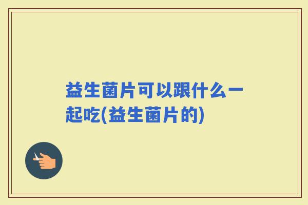 益生菌片可以跟什么一起吃(益生菌片的) 益生菌片可以跟什么一起吃(益生菌片的)