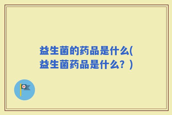 益生菌的药品是什么(益生菌药品是什么？)