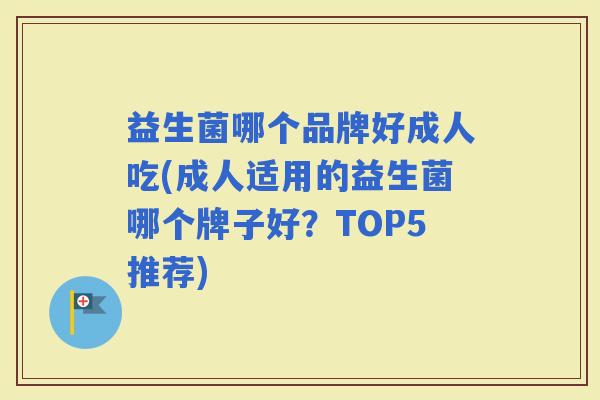 益生菌哪个品牌好成人吃(成人适用的益生菌哪个牌子好?TOP5推荐) 益生菌哪个品牌好成人吃(成人适用的益生菌哪个牌子好?TOP5推荐)