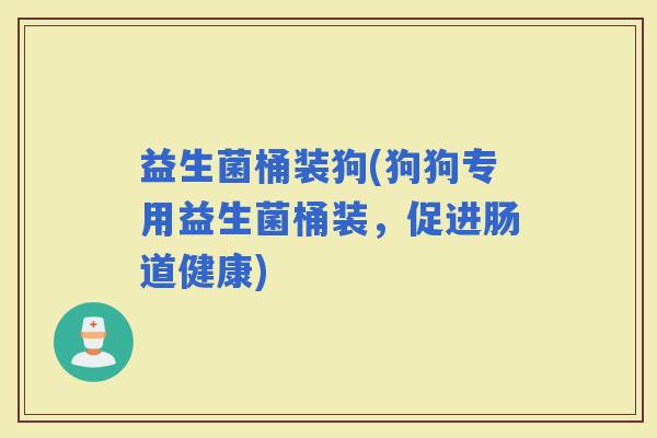 益生菌桶装狗(狗狗专用益生菌桶装，促进肠道健康)