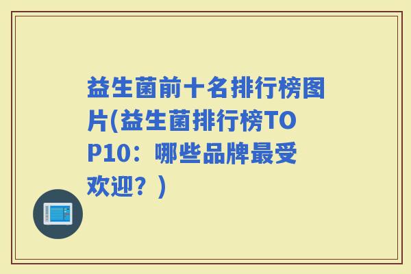 益生菌前十名排行榜图片(益生菌排行榜TOP10：哪些品牌受欢迎？)