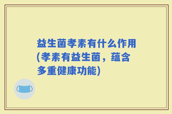 益生菌孝素有什么作用(孝素有益生菌，蕴含多重健康功能)
